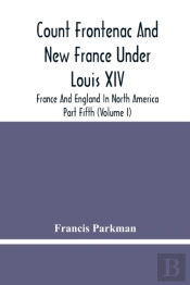 Count Frontenac And New France Under Louis Xiv; France And England In North America. Part Fifth (Volume I)