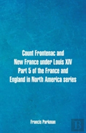 Count Frontenac And New France Under Louis Xiv. Part 5 Of The France And England In North America Series