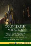 Counterfeit Miracles: A History Of Fake Miracles And Healings In The Christian And Catholic Traditions, With Arguments In Favor Of Cessationism