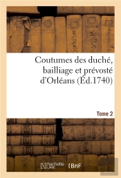 Coutumes Des Duche, Bailliage Et Prevoste D'Orleans. Tome 2