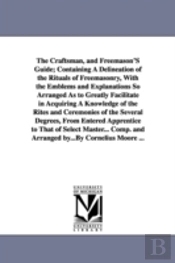 Craftsman, and Freemason's Guide; Containing a Delineation of the Rituals of Freemasonry, with the Emblems and Explanations So Arranged as to Grea