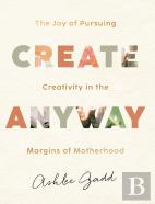 Create Anyway Â€“ The Joy Of Pursuing Creativity In The Margins Of Motherhood