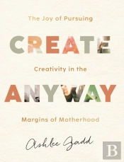 Create Anyway Â€“ The Joy Of Pursuing Creativity In The Margins Of Motherhood