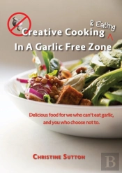 Creative Cooking & Eating In A Garlic Free Zone: Delicious Food For We Who Can'T Eat Garlic, And You Who Choose Not To.