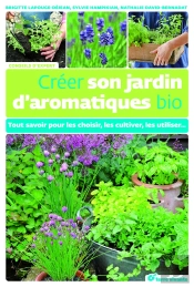 Créer Son Jardin D'Aromatiques Bio ; Tout Savoir Pour Les Choisir, Les Cultiver, Les Utiliser