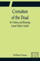 Cremation Of The Dead; Its History And Bearings Upon Public Health