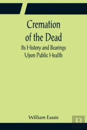 Cremation Of The Dead; Its History And Bearings Upon Public Health