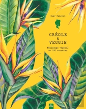 Créole & Veggie : Métissage Végétal En 100 Recettes