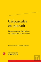 Crepuscules Du Pouvoir - Destitutions Et Abdications De L'Antiquite Au Xxe Siecl - Destitutions Et A