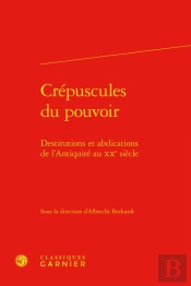Crepuscules Du Pouvoir - Destitutions Et Abdications De L'Antiquite Au Xxe Siecl - Destitutions Et A