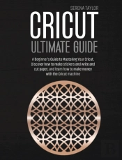 Cricut Ultimate Guide: A Beginner'S Guid