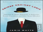 Crimes Against Logic: Exposing The Bogus Arguments Of Politicians, Priests, Journalists, And Other Serial Offenders