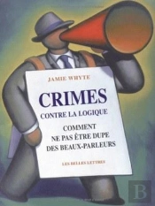 Crimes Contre La Logique ; Comment Ne Pas Etre Dupe Des Beaux-Parleurs
