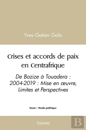 Crises Et Accords De Paix En Centrafrique : De Bozize À Touadera : 2004-2019 : Mise En Oeuvre, Limites Et Perspectives