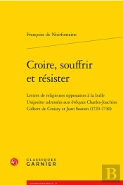 Croire, Souffrir Et Résister : Lettres De Religieuses Opposantes À La Bulle Unigenitus Adressées Aux Évêques Charles-Joachim Colbert De Croissy Et Jean Soanen 1720-1740
