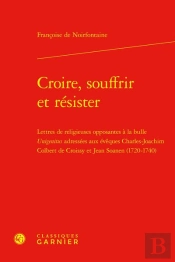 Croire, Souffrir Et Résister : Lettres De Religieuses Opposantes À La Bulle Unigenitus Adressées Aux Évêques Charles-Joachim Colbert De Croissy Et Jean Soanen 1720-1740
