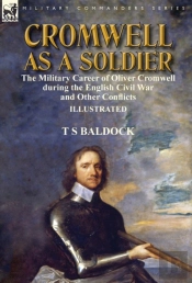 Cromwell As A Soldier: The Military Career Of Oliver Cromwell During The English Civil War And Other Conflicts