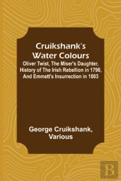 Cruikshank'S Water Colours; Oliver Twist, The Miser'S Daughter, History Of The Irish Rebellion In 1798, And Emmett'S Insurrection In 1803