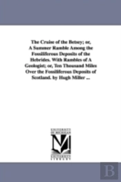 Cruise Of The Betsey; Or, A Summer Ramble Among The Fossiliferous Deposits Of The Hebrides. With Rambles Of A Geologist; Or, Ten Thousand Miles Over The Fossiliferous Deposits Of Scotland. By Hugh Mil