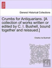Crumbs For Antiquarians. (A Collection Of Works Written Or Edited By C. I. Bushell, Bound Together And Reissued.)