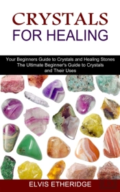 Crystals For Healing: Your Beginners Gui