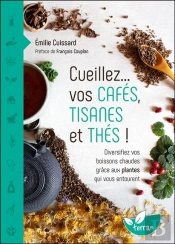 Cueillez... Vos Cafés, Tisanes Et Thés ! : Diversifiez Vos Boissons Chaudes Grâce Aux Plantes Qui Vous Entourent