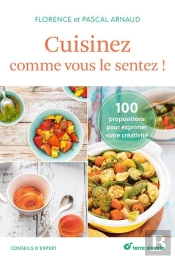 Cuisinez Comme Vous Le Sentez ! 100 Propositions Pour Exprimer Votre Créativité