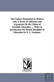 Culture Demanded By Modern Life; A Series Of Addresses And Arguments On The Claims Of Scientific Education. ... With An Introduction On Mental Discipline In Education By E. L. Youmans.