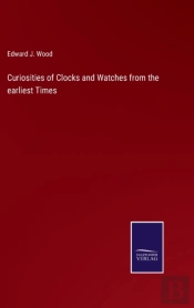 Curiosities Of Clocks And Watches From The Earliest Times