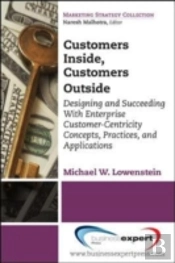 Customers Inside, Customers Outside: Designing And Succeeding With Enterprise Customer-Centricity Concepts, Practices, And Applications