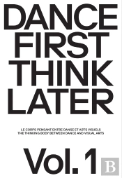 Dance First Think Later Tome 1 : Le Corps Pensant Entre Danse Et Arts Visuels
