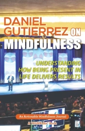 Daniel Gutierrez On Mindfulness: Understanding How Being Present In Life Delivers Results