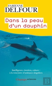 Dans La Peau D'Un Dauphin : Intelligence, Émotion, Culture, À La Rencontre D'Animaux Singuliers