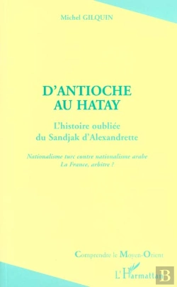 Bertrand.pt - D'Antioche Au Hatay ; L'Histoire Oubliee Du Sandjak D'Alexandrette ; Nationalisme Turc Contre Nationalisme Arabe