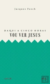 Daqui a Cinco Horas Vou Ver Jesus