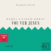 Daqui A Cinco Horas Vou Ver Jesus