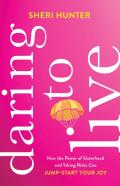 Daring To Live Â€“ How The Power Of Sisterhood And Taking Risks Can Jumpâ€“Start Your Joy