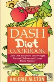 Dash Diet Cookbook: Dash Diet Recipes To Lose Weight, Prevent Diabetes And Lower Blood Pressure