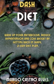 Dash Diet - Wake Up Your Metabolism, Reduce Hypertension And Lose Weight By Getting Back In Shape. 21 Day Diet Plan.