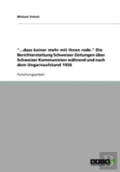 '...Dass Keiner Mehr Mit Ihnen Rede.' Die Berichterstattung Schweizer Zeitungen Uber Schweizer Kommunisten Wahrend Und Nach Dem Ungarnaufstand 1956