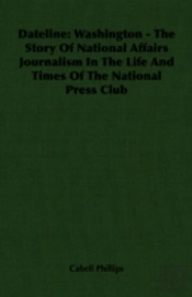 Dateline: Washington - The Story Of National Affairs Journalism In The Life And Times Of The National Press Club