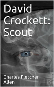 David Crockett: Scout / Small Boy, Pilgrim, Mountaineer, Soldier, Bear-Hunter And / Congressman; Defender Of The Alamo
