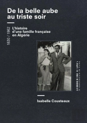 De La Belle Aube Au Triste Soir ; L'Histoire D'Une Famille Française En Algérie, 1830-1962