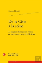 De La Cène À La Scène ; La Tragédie Biblique En France Au Temps Des Guerres De Religion