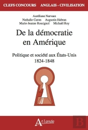 De La Démocratie En Amérique : Politique Et Société Aux Etats-Unis 1824 - 1848