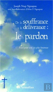 De La Souffrance À La Délivrance : Le Pardon ; Éveil Pour Une Vie Plus Heureuse