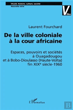 Bertrand.pt - De La Ville Coloniale A La Cour Africaine ; Espaces Pouvoirs Et Societes A Ouagadougou Et A Bobo-Dioulasso