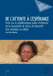 De L'Attente À L'Espérance ; Essai Sur Le Débat Judéo-Chrétien De La Messianité De Jésus De Nazareth
