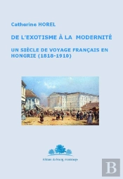 De L'Exotisme À La Modernité ; Un Siècle De Voyage Français En Hongrie (1818-1910)