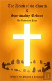 Death Of The Church And Spirituality Reborn, The Â€“ What Is The Point Of A Religion Â€“ Any Religion?